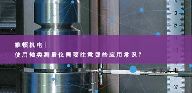雅頓機電-使用軸類測量儀需要注意哪些應用常識？