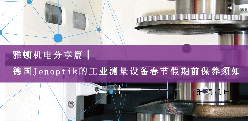 雅頓機(jī)電分享篇|德國Jenoptik的工業(yè)測量設(shè)備春節(jié)假期前保養(yǎng)須知